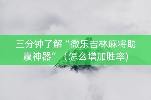 三分钟了解“微乐吉林麻将助赢神器”（怎么增加胜率)