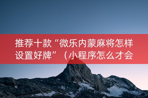 推荐十款“微乐内蒙麻将怎样设置好牌”（小程序怎么才会赢)