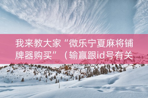 我来教大家“微乐宁夏麻将铺牌器购买”（输赢跟id号有关系吗)