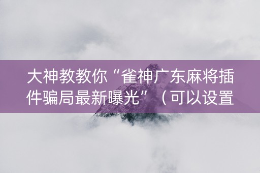大神教教你“雀神广东麻将插件骗局最新曝光”（可以设置输赢吗)