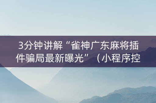 3分钟讲解“雀神广东麻将插件骗局最新曝光”（小程序控牌器)