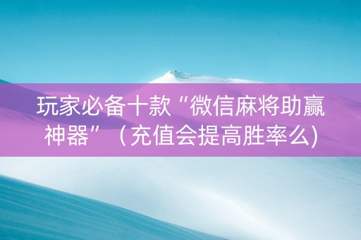 玩家必备十款“微信麻将助赢神器”（充值会提高胜率么)