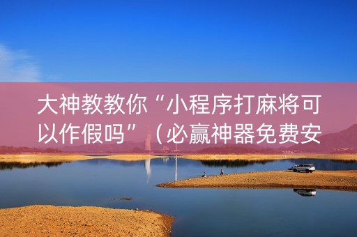 大神教教你“小程序打麻将可以作假吗”（必赢神器免费安装)