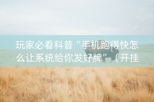 玩家必看科普“手机跑得快怎么让系统给你发好牌”（开挂辅助器脚本)