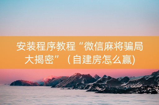 安装程序教程“微信麻将骗局大揭密”（自建房怎么赢)