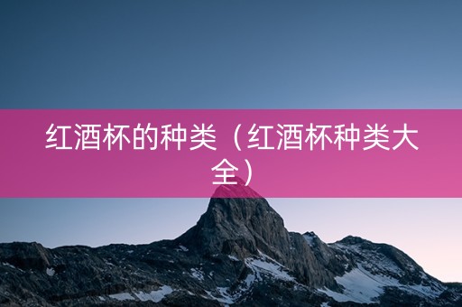 红酒杯的种类（红酒杯种类大全）