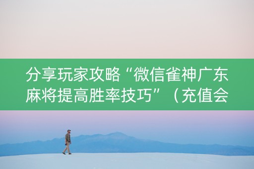 分享玩家攻略“微信雀神广东麻将提高胜率技巧”（充值会提高胜率么)