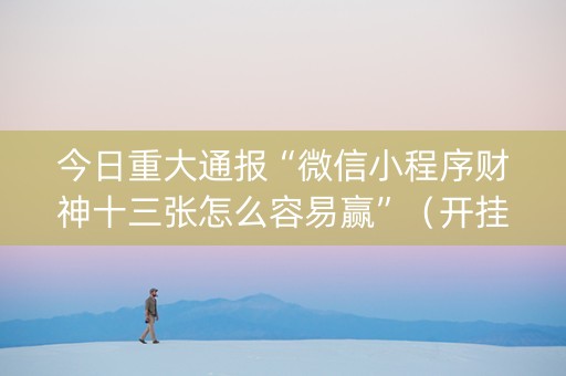今日重大通报“微信小程序财神十三张怎么容易赢”（开挂辅助器插件)