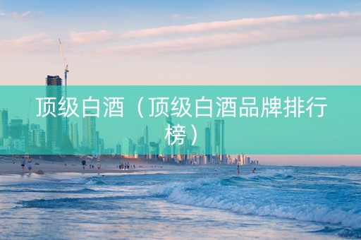 顶级白酒（顶级白酒品牌排行榜）