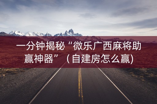一分钟揭秘“微乐广西麻将助赢神器”（自建房怎么赢)