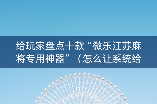 给玩家盘点十款“微乐江苏麻将专用神器”（怎么让系统给你发好牌)