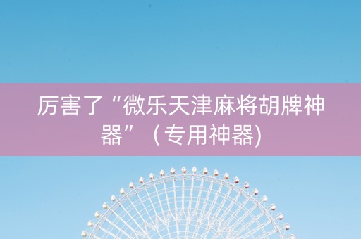 厉害了“微乐天津麻将胡牌神器”（专用神器)