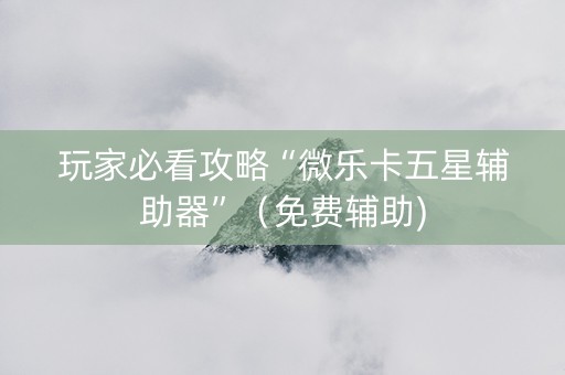 玩家必看攻略“微乐卡五星辅助器”（免费辅助)