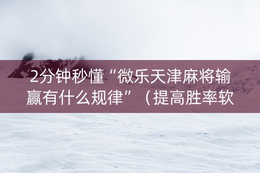 2分钟秒懂“微乐天津麻将输赢有什么规律”（提高胜率软件)