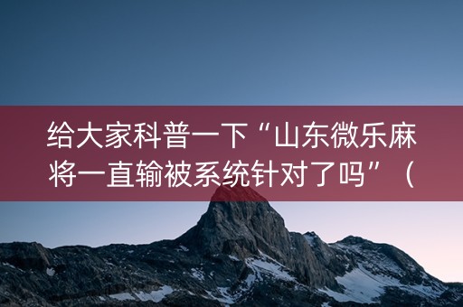 给大家科普一下“山东微乐麻将一直输被系统针对了吗”（软件出售)