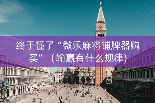 终于懂了“微乐麻将铺牌器购买”（输赢有什么规律)