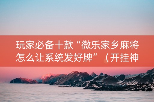 玩家必备十款“微乐家乡麻将怎么让系统发好牌”（开挂神器下载)