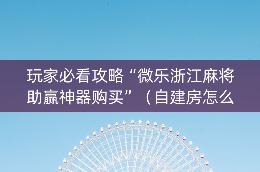 玩家必看攻略“微乐浙江麻将助赢神器购买”（自建房怎么拿好牌)