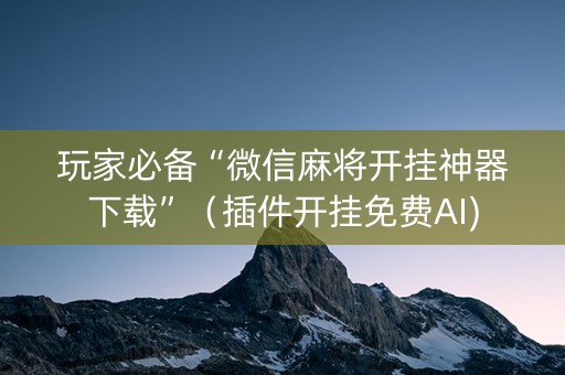 玩家必备“微信麻将开挂神器下载”（插件开挂免费AI)