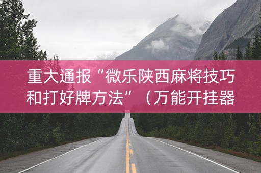 重大通报“微乐陕西麻将技巧和打好牌方法”（万能开挂器)