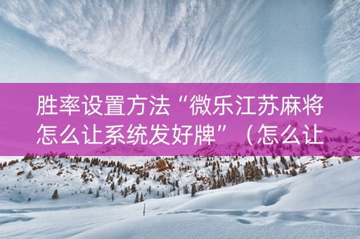 胜率设置方法“微乐江苏麻将怎么让系统发好牌”（怎么让系统给你发好牌)