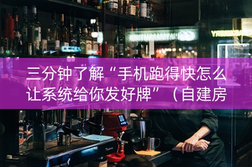 三分钟了解“手机跑得快怎么让系统给你发好牌”（自建房怎么拿好牌)