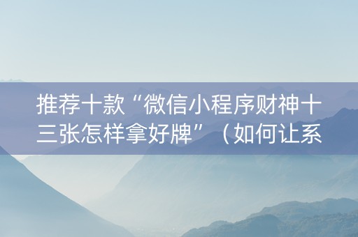 推荐十款“微信小程序财神十三张怎样拿好牌”（如何让系统发好牌)