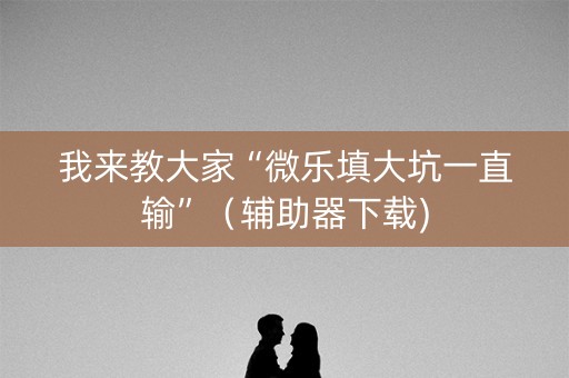 我来教大家“微乐填大坑一直输”（辅助器下载)