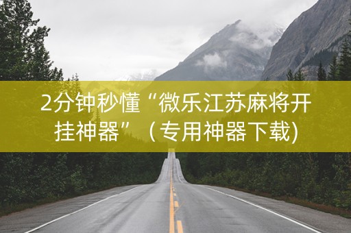 2分钟秒懂“微乐江苏麻将开挂神器”（专用神器下载)