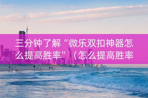 三分钟了解“微乐双扣神器怎么提高胜率”（怎么提高胜率)