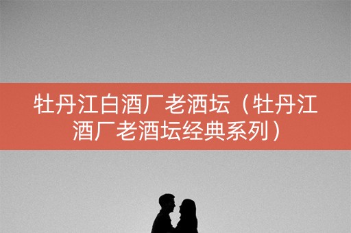 牡丹江白酒厂老洒坛（牡丹江酒厂老酒坛经典系列）