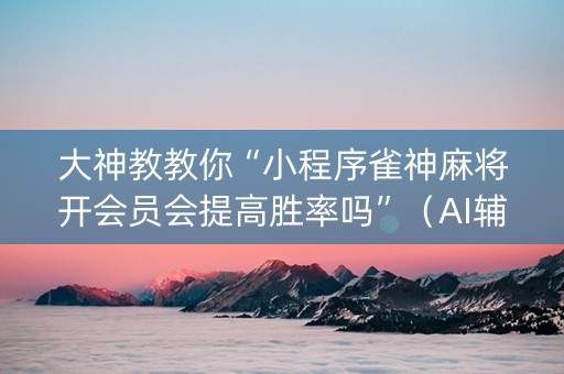 大神教教你“小程序雀神麻将开会员会提高胜率吗”（AI辅助胡牌规则)