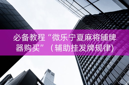 必备教程“微乐宁夏麻将铺牌器购买”（辅助挂发牌规律)