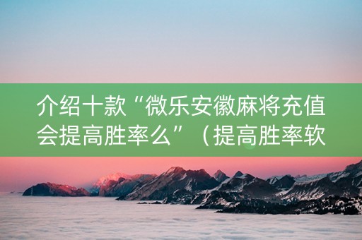 介绍十款“微乐安徽麻将充值会提高胜率么”（提高胜率软件)