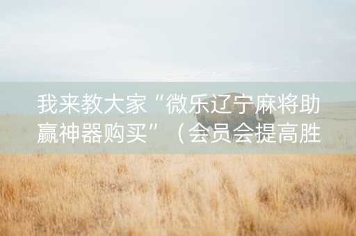 我来教大家“微乐辽宁麻将助赢神器购买”（会员会提高胜率吗)