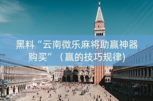 黑料“云南微乐麻将助赢神器购买”（赢的技巧规律)