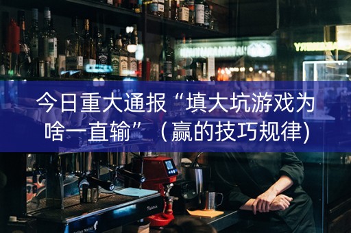 今日重大通报“填大坑游戏为啥一直输”（赢的技巧规律)