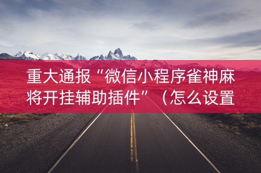 重大通报“微信小程序雀神麻将开挂辅助插件”（怎么设置才能赢)