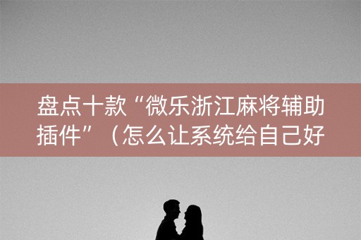 盘点十款“微乐浙江麻将辅助插件”（怎么让系统给自己好牌)