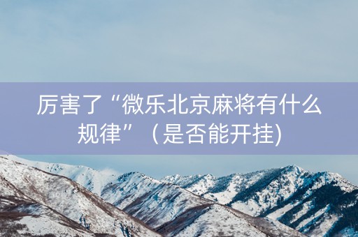 厉害了“微乐北京麻将有什么规律”（是否能开挂)