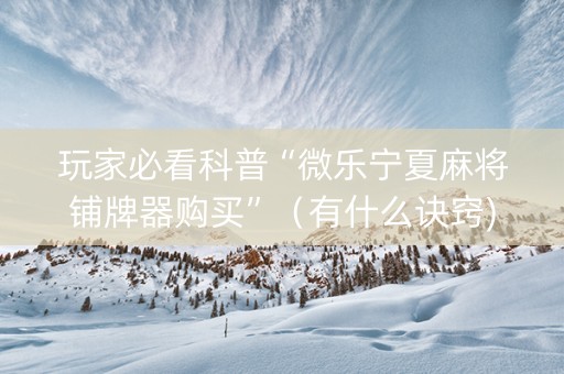 玩家必看科普“微乐宁夏麻将铺牌器购买”（有什么诀窍)