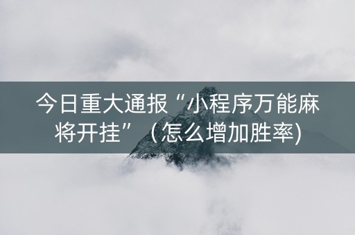 今日重大通报“小程序万能麻将开挂”（怎么增加胜率)