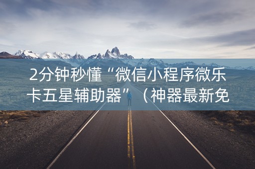 2分钟秒懂“微信小程序微乐卡五星辅助器”（神器最新免费)