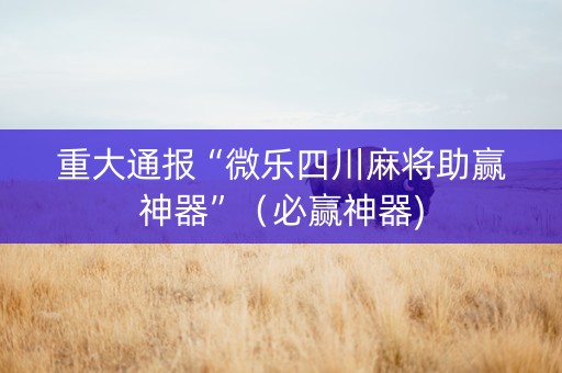 重大通报“微乐四川麻将助赢神器”（必赢神器)