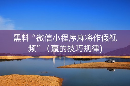 黑料“微信小程序麻将作假视频”（赢的技巧规律)