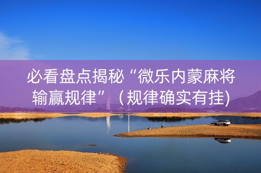 必看盘点揭秘“微乐内蒙麻将输赢规律”（规律确实有挂)