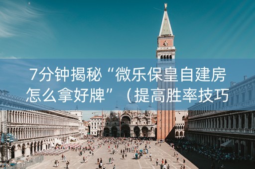 7分钟揭秘“微乐保皇自建房怎么拿好牌”（提高胜率技巧)