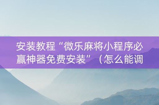 安装教程“微乐麻将小程序必赢神器免费安装”（怎么能调好牌)