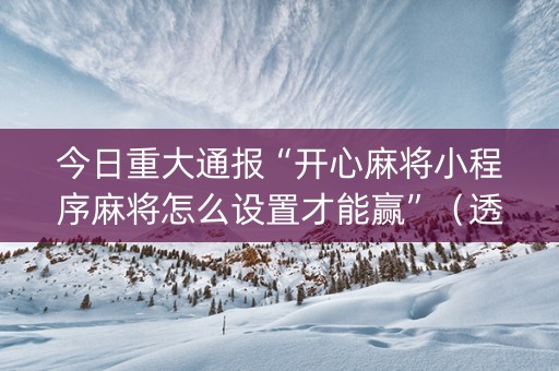 今日重大通报“开心麻将小程序麻将怎么设置才能赢”（透明挂辅助器)
