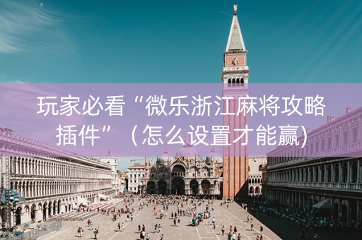 玩家必看“微乐浙江麻将攻略插件”（怎么设置才能赢)